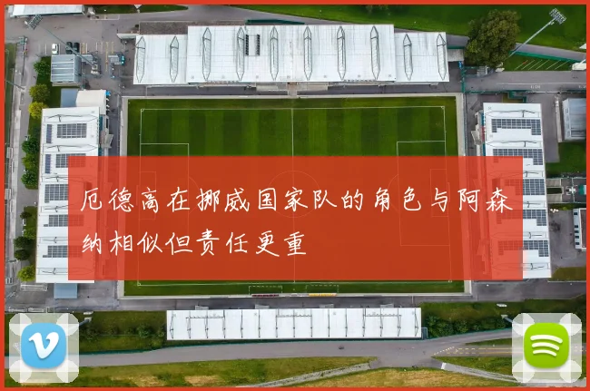 厄德高在挪威国家队的角色与阿森纳相似但责任更重