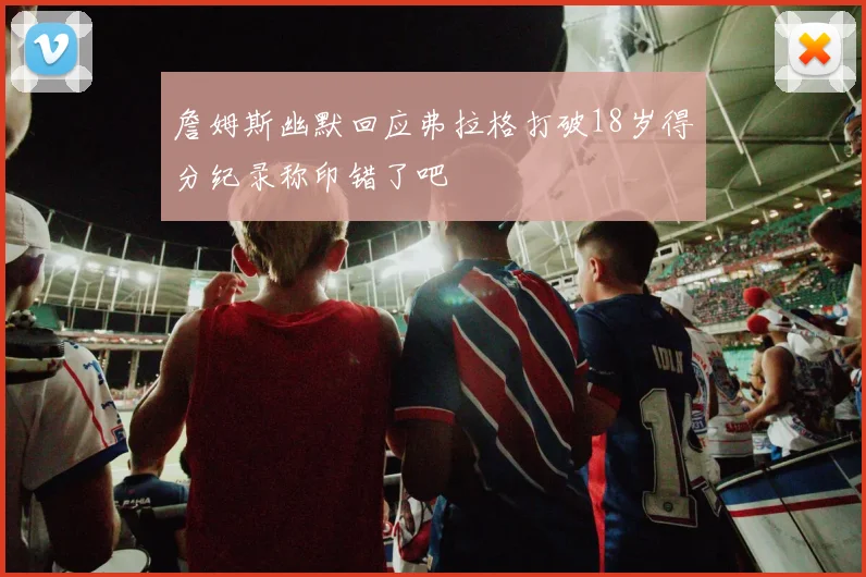 詹姆斯幽默回应弗拉格打破18岁得分纪录称印错了吧