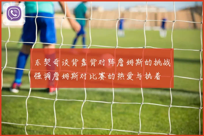 东契奇谈背靠背对阵詹姆斯的挑战强调詹姆斯对比赛的热爱与执着