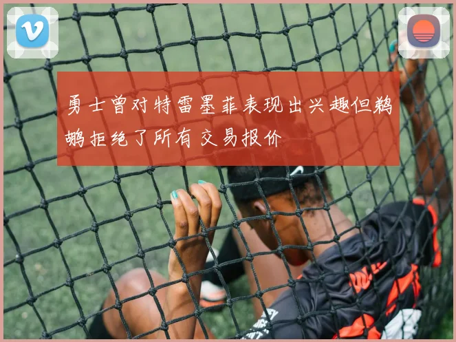 勇士曾对特雷墨菲表现出兴趣但鹈鹕拒绝了所有交易报价