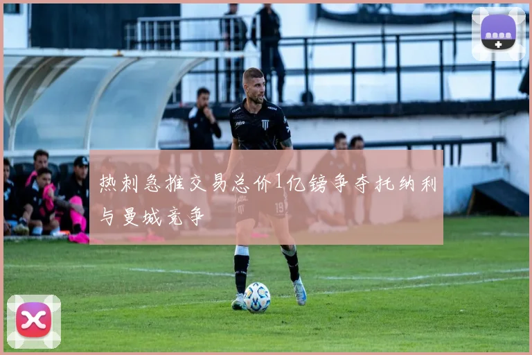热刺急推交易总价1亿镑争夺托纳利与曼城竞争