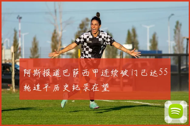 阿斯报道巴萨西甲连续破门已达55轮追平历史纪录在望