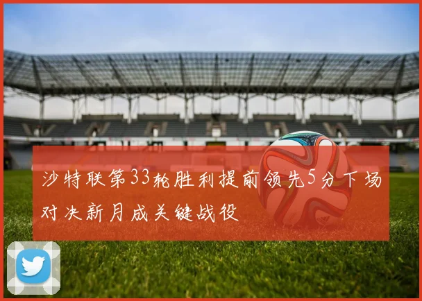 沙特联第33轮胜利提前领先5分下场对决新月成关键战役