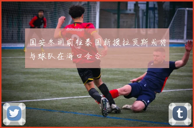 国安冬训前往泰国新援拉莫斯或将与球队在海口会合