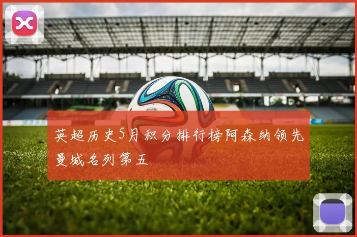 英超历史5月积分排行榜阿森纳领先曼城名列第五