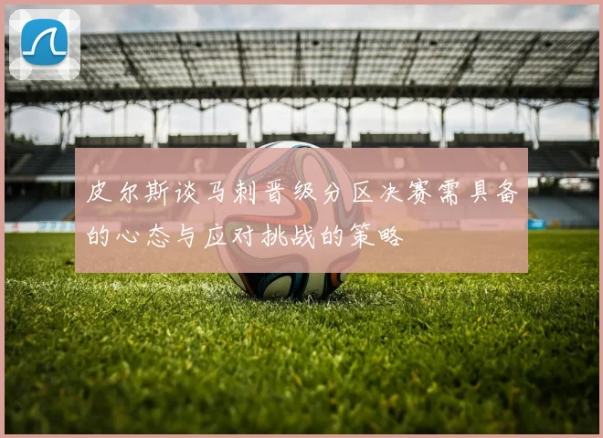 皮尔斯谈马刺晋级分区决赛需具备的心态与应对挑战的策略
