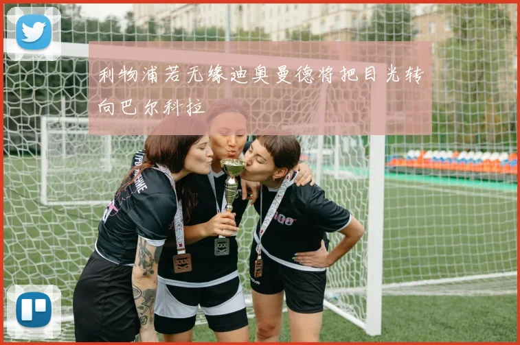 利物浦若无缘迪奥曼德将把目光转向巴尔科拉