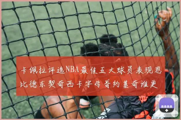 卡佩拉评选NBA最佳五大球员表现恩比德东契奇西卡字母哥约基奇谁更出色
