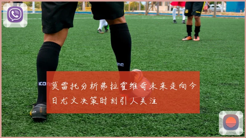 莫雷托分析弗拉霍维奇未来走向今日尤文决策时刻引人关注