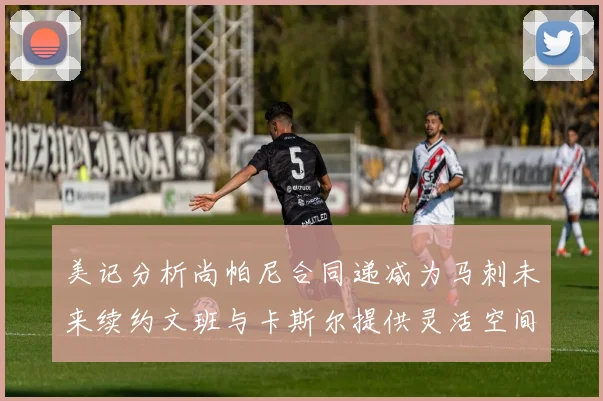 美记分析尚帕尼合同递减为马刺未来续约文班与卡斯尔提供灵活空间