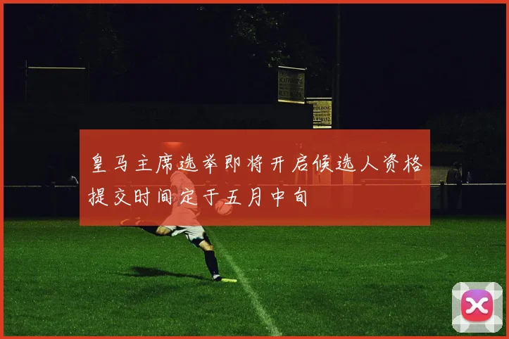 皇马主席选举即将开启候选人资格提交时间定于五月中旬