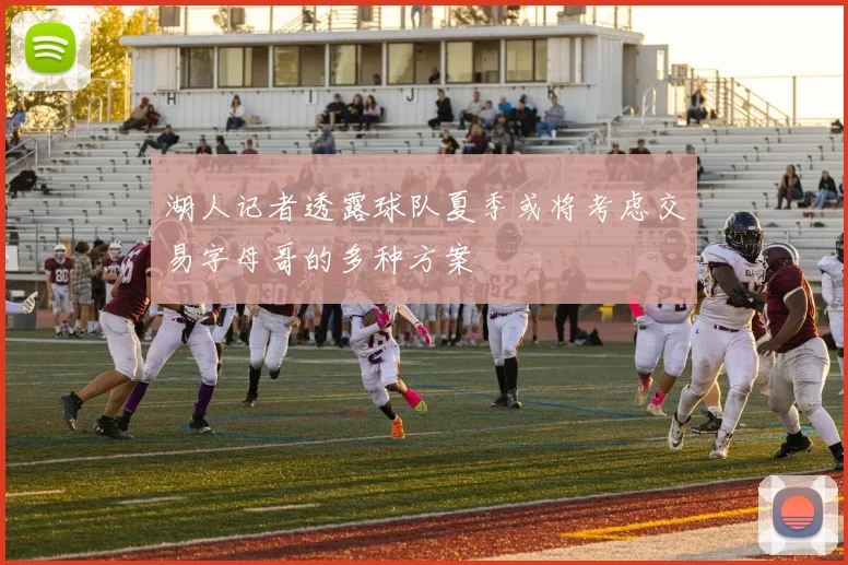 湖人记者透露球队夏季或将考虑交易字母哥的多种方案