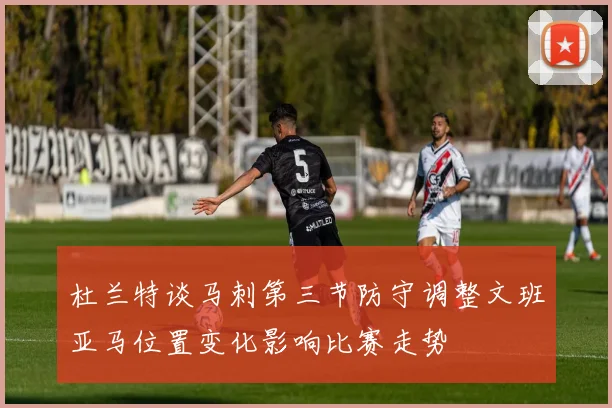 杜兰特谈马刺第三节防守调整文班亚马位置变化影响比赛走势