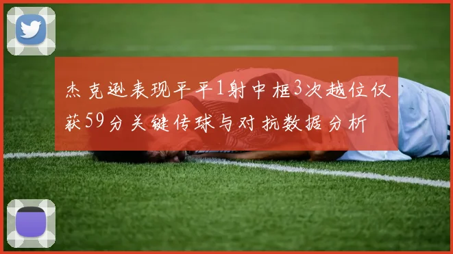 杰克逊表现平平1射中框3次越位仅获59分关键传球与对抗数据分析