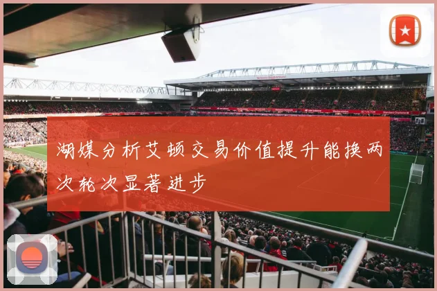 湖媒分析艾顿交易价值提升能换两次轮次显著进步