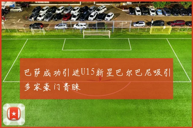 巴萨成功引进U15新星巴尔巴尼吸引多家豪门青睐