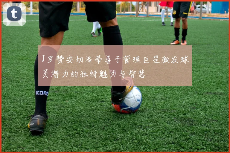 J罗赞安切洛蒂善于管理巨星激发球员潜力的独特魅力与智慧